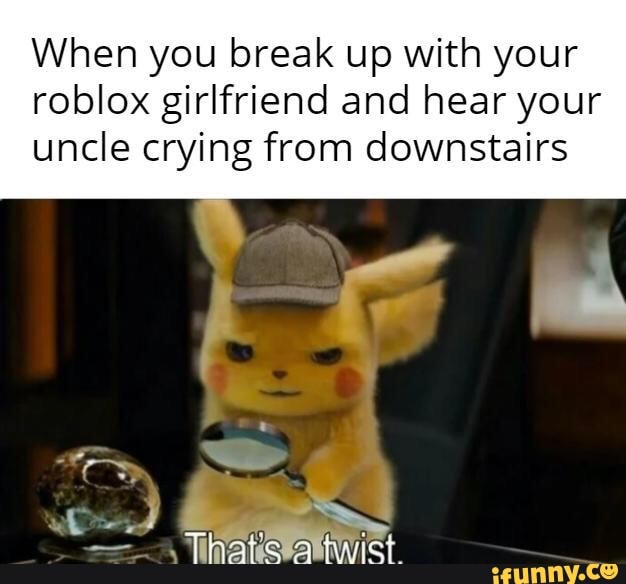 When You Break Up With Your Roblox Girlfriend And Hear Your Uncle Crying From Downstairs Ifunny - when you just broke up with your roblox gf and you hear your