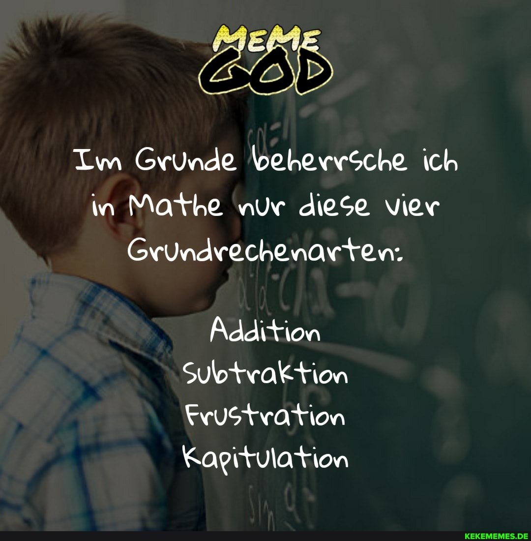 &öD
Im Grunde beherrsche ich in Mathe nur diese vier
GrUndrechenarten:
Addition
Subtraktion
Frustration
Kapitulation