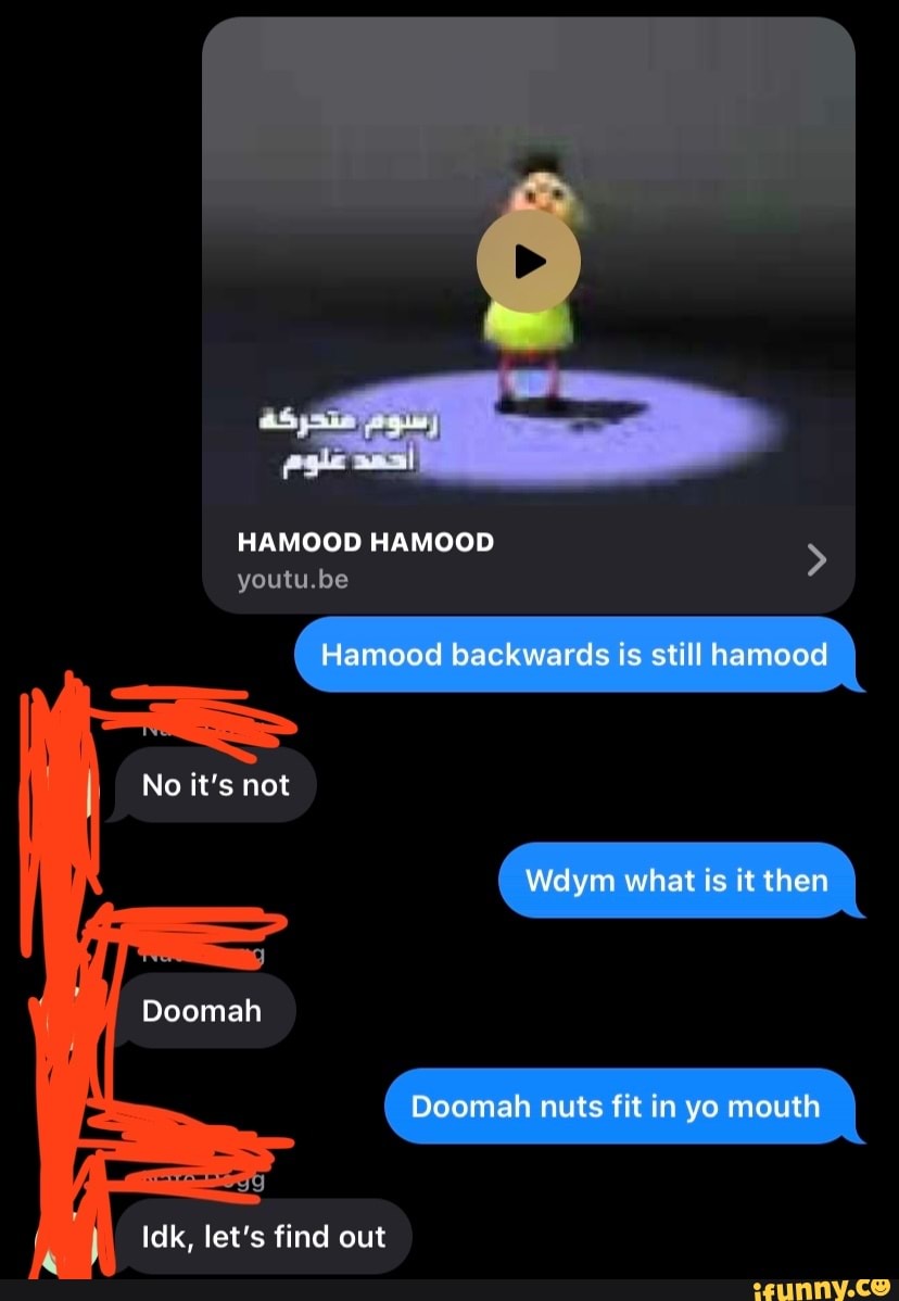 As Hamood Hamood Youtu Be No It S Not Doomah Hamood Backwards Is Still Hamood Wdym What Is It Then Doomah Nuts Fit In Yo Mouth Idk Let S Find Out