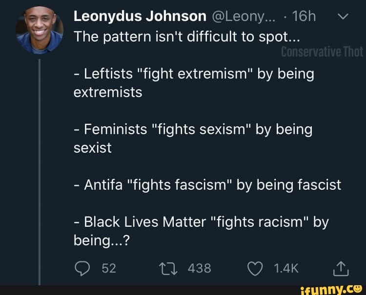 Leonydus Johnson GLeony... The pattern isn't difficult to spot...
Leftists "fight extremism" by being
extremists
Feminists "fights sexism" by being
sexist