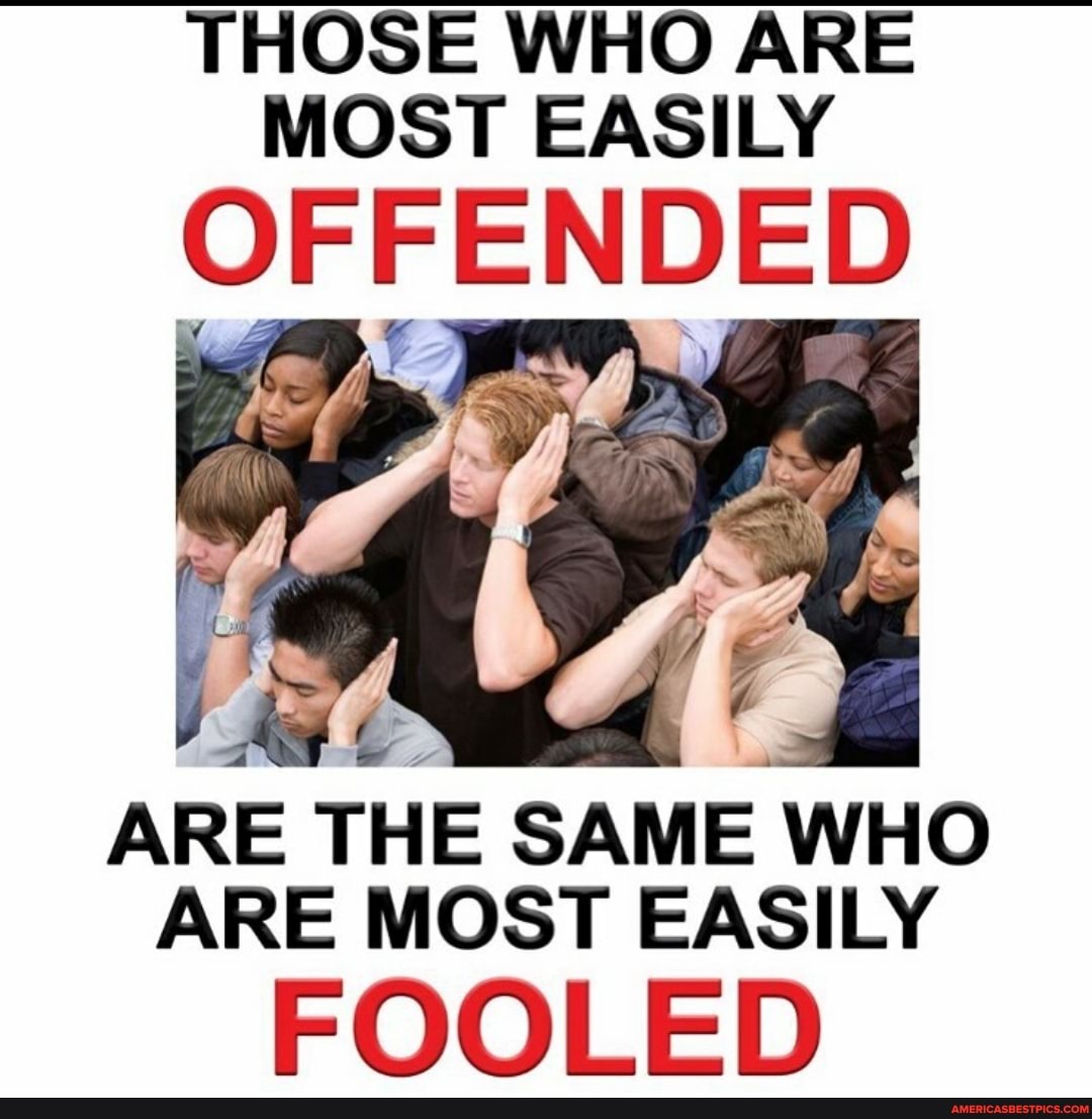 THOSE WHO ARE MOST EASILY
OFFENDED
ARE THE SAME WHO ARE MOST EASILY
FOOLED