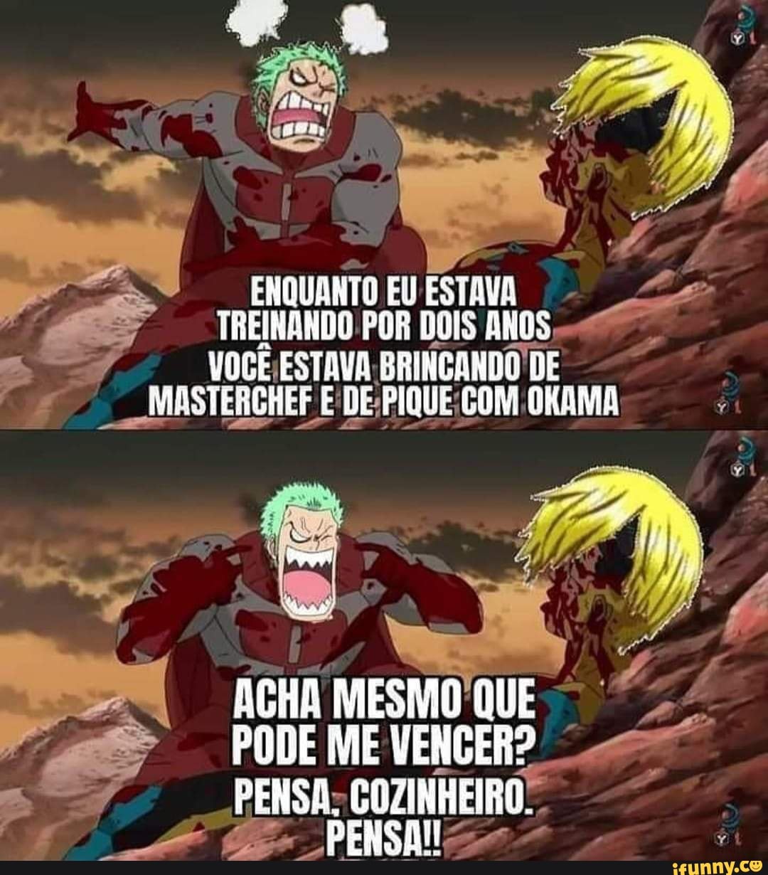 ENQUANTO EU ESTAVA TREINANDO POR DOIS ANOS
VOCÊ ESTAVA BRINCANDO DE NMASTERCHEF E DE PIQUE COM OKAMA
Na
MESMO QUE
PENSA: COZINHEIRO.
PESAIS+ +
