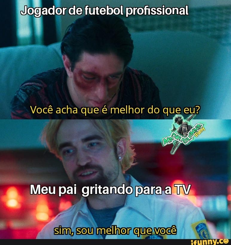 ogador de futebol profissional
Você acha que é melhor do que eu?
Meu pai gritando para TV