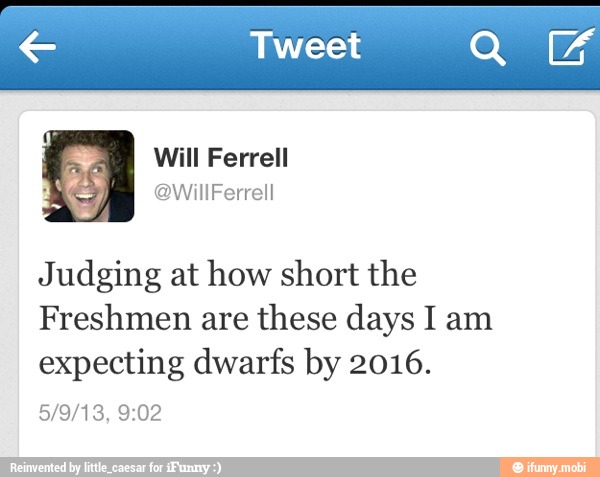 Judging at how short the
Freshmen are these days I am
expecting dwarfs by 2016.