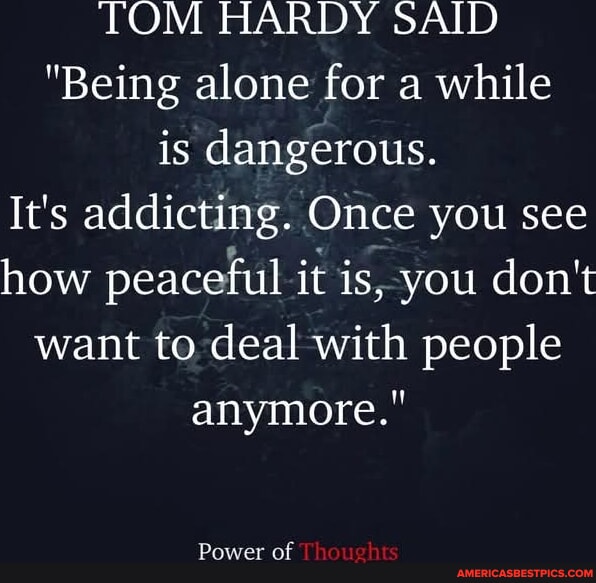 TOM HARDY SAID "Being alone for a while is dangerous. It's addicting