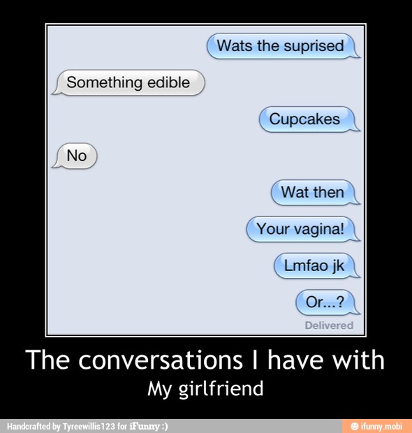 Your vagina! - The conversations I have with
My girlfriend