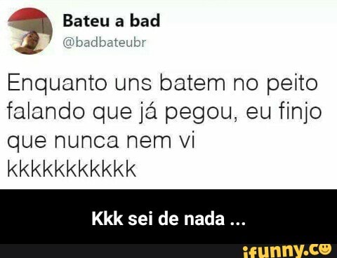 bad
@badbateubr
Enquanto uns batem no peito
falando que ja pegou, eu finjo
que nunca nem vi - Kkk sei de nada ...