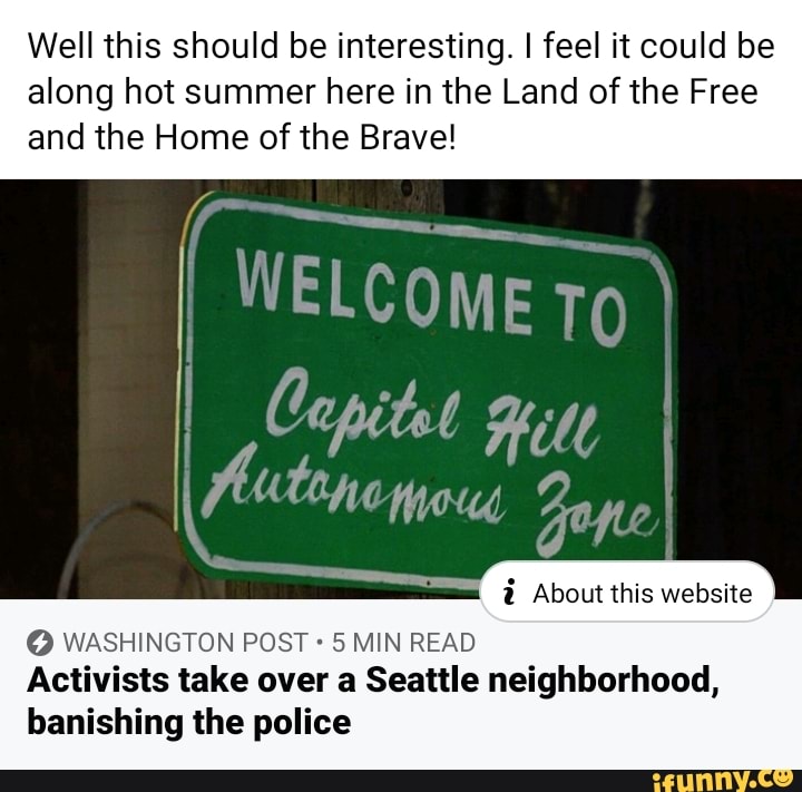 Well this should be interesting. I feel it could be
along hot summer here in the Land of the Free
and the Home of the Brave!
eat tina,
à About this website
(O WASHINGTON POST 5 MIN READ
Activists take over a Seattle neighborhood,
banishing the police