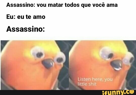Assassino: vou matar todos que você ama
Eu: eu te amo
Assassino:
