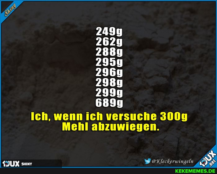 Ich, wenn ich versuche 300g
Mehl abzuwiegen.