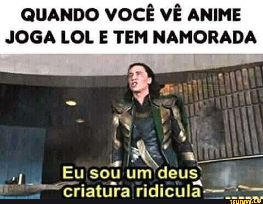 QUANDO VOCÊ VÊ ANIME
JOGA LOL E TEM NAMORADA
Eu sou um: deus,