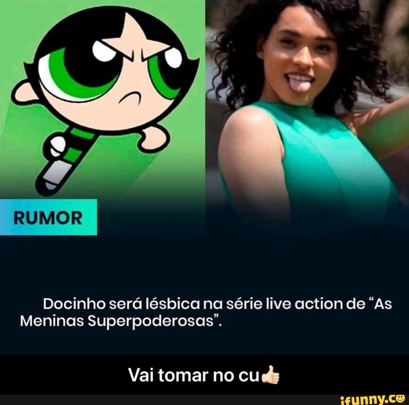RUMIOR
Docinho será lésbica na série live action de "As
Meninas Superpoderosas".
Vai tomar no cu - Vai tomar no cu👍🏻