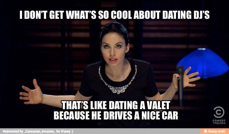 1DONT GET WHAT'S SO COOL ABOUT DATING DJ'S
am THAT'S
LIKE DATING A
BECAUSE HE DRIVES A NICE CAR
2