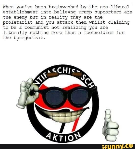 When you've been brainwashed by the heerliberal
establishment into believng Trump supporters are
the enemy hut in reallty they are the
proletariat and you attack them whilst Claiming
to he a communist not realizing you are
literally nothing more then a footsoldler for
the heurgeoisie.