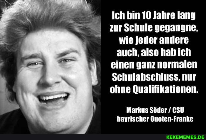 Ich bin 10 Jahre lang zur Schule gegangne, wie jeder andere auch, also hab ich einen ganz normalen
Schulabschluss, nur ohne Qualifikationen.
Markus Söder / CSU bayrischer Quoten-Franke
