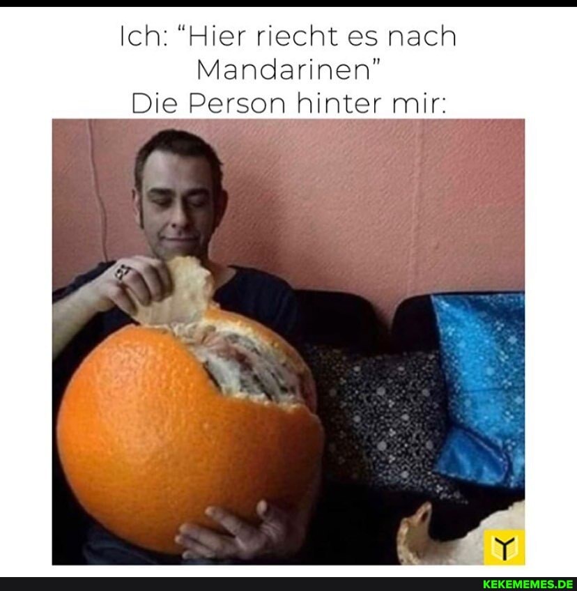 Ich: "Hier riecht es nach
Mandarinen"
Die Person hinter Mir: