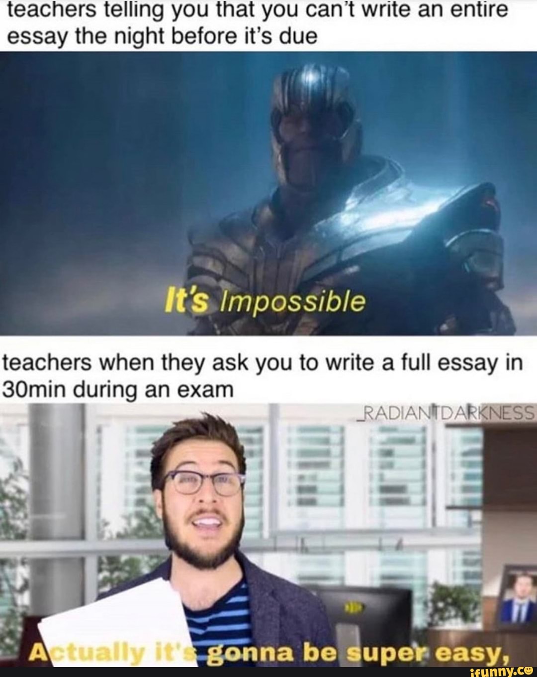 teachers telling you that you can’t write an entire
essay the night before it’s due
”,
It’s Impossible "&
teachers when they ask you to write a full essay in
30min during an exam