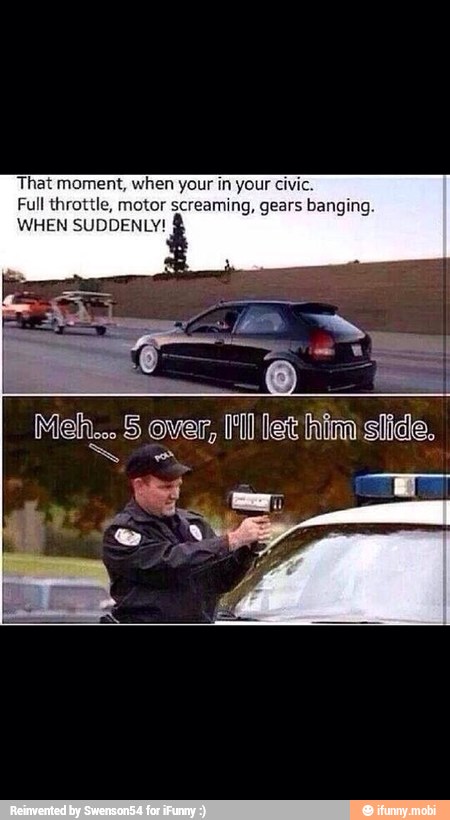 That moment, when your in your Civic.
Full throttle, motor screaming, gears banging
WHEN SUDDENLY!