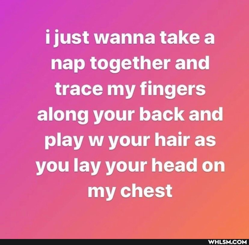 i just wanna take a nap together and trace my fingers
along your back and play w your hair as you lay your head on my chest