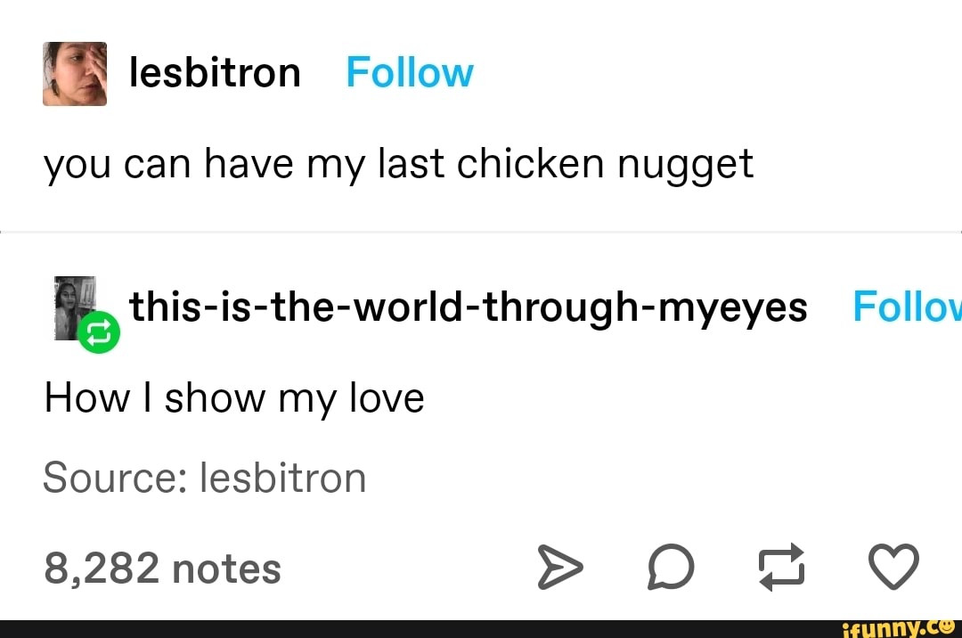 HEN lesbitron Follow
you can have my last chicken nugget
if, this-is-the-world-through-myeyes Follov
How I show my love