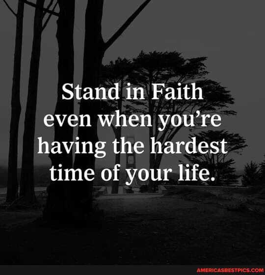 Stand in Faith even when you're having the hardest time of your life.