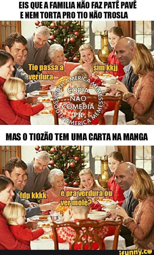 EIS QUE A FAMILIA NÃO FAZ PATE PAVE
E NEM TORTA PRO TIO NÃo TROSIA
q