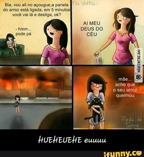 Bia, vou ali no açougue a panela
ERA e RR - HUEHEUEHE euuuu