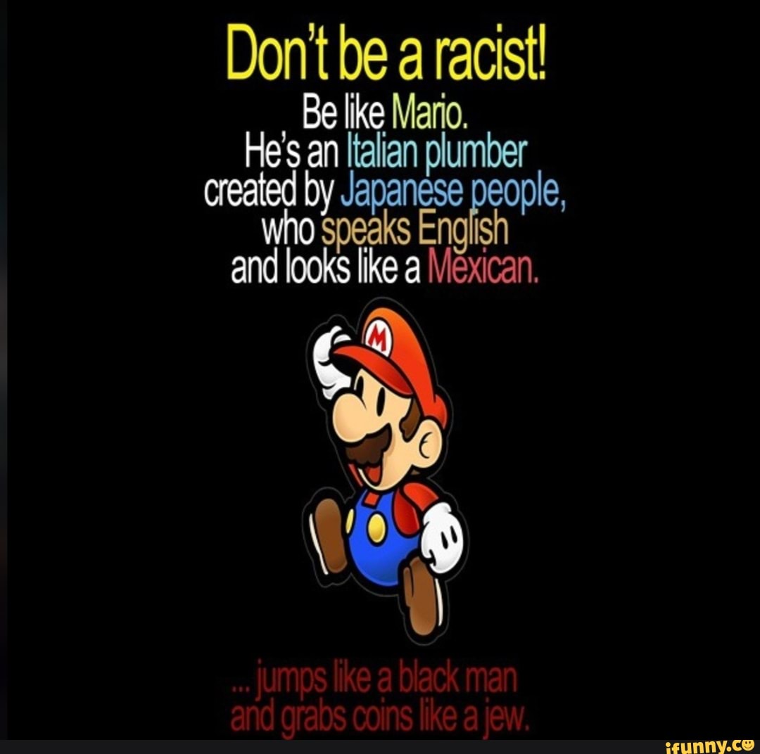 Dont be a racist! Be like Mario. He's an Italian plumber created by ...