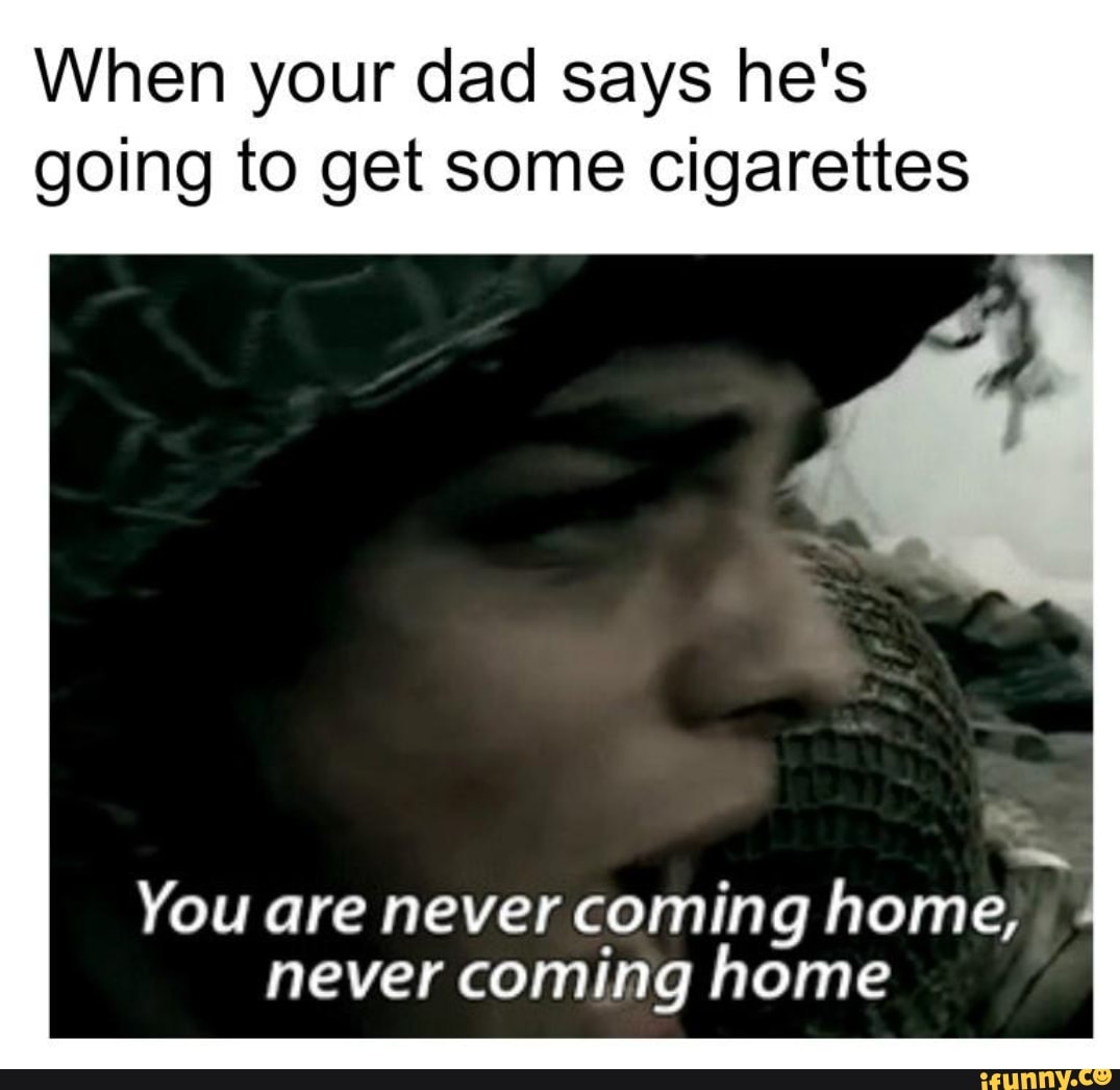 When your dad says he's going to get some Cigarettes You are never coming  home, never coming home