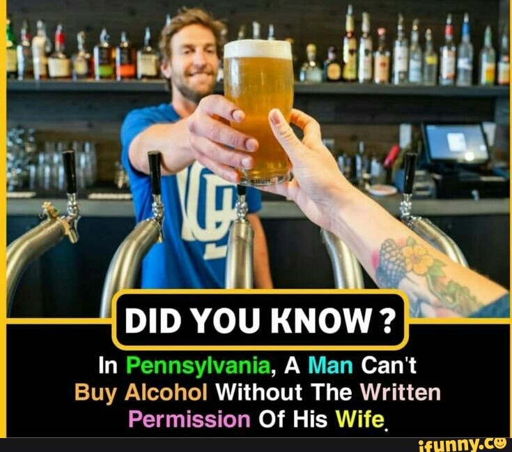 In Pennsylvania, A Man Can't
Buy Alcohol Without The Written
Permission Of His Wife,