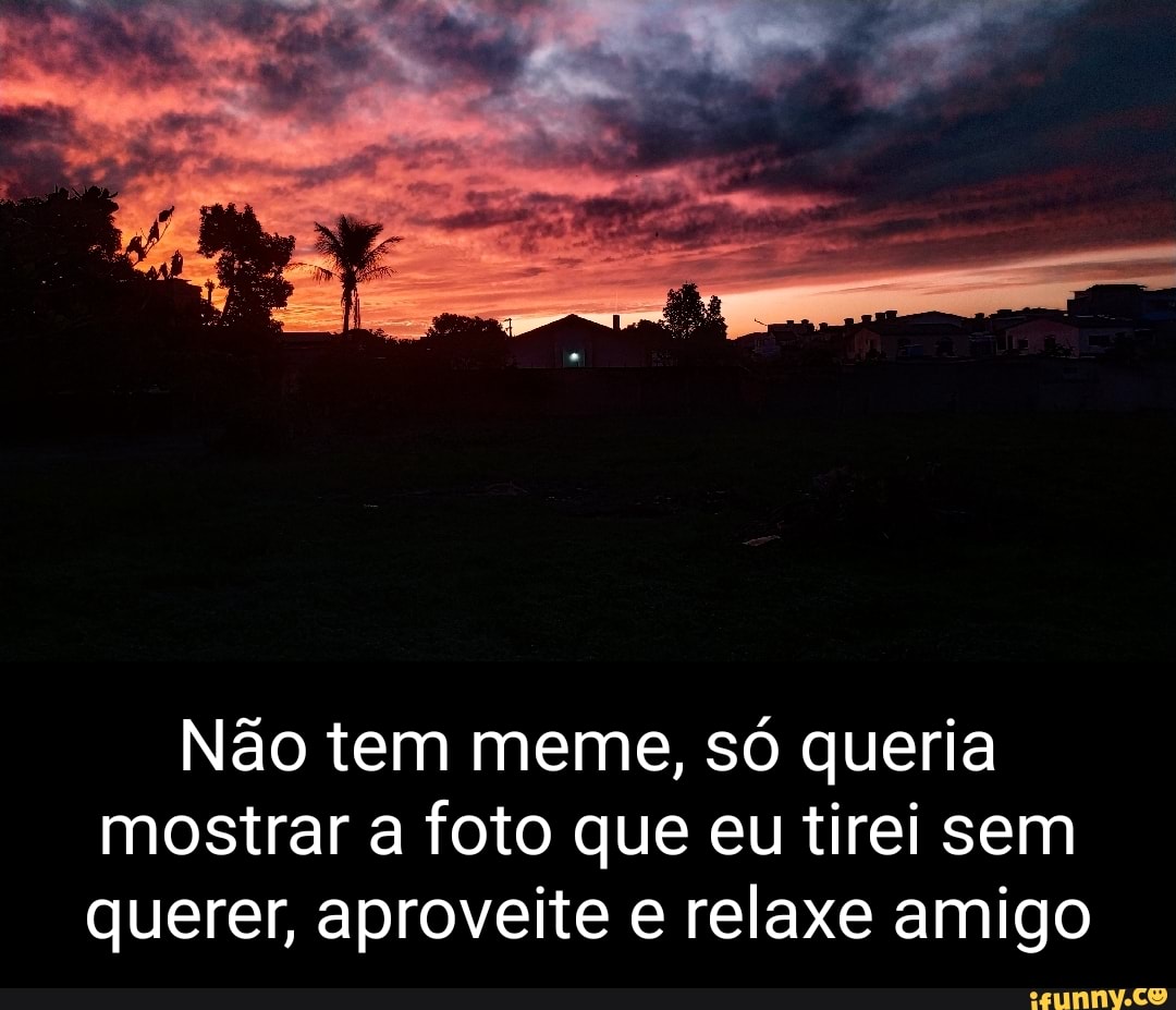 Não Tem Meme Só Queria Mostrar A Foto Que Eu Tirei Sem Querer Aproveite E Relaxe Amigo 1554