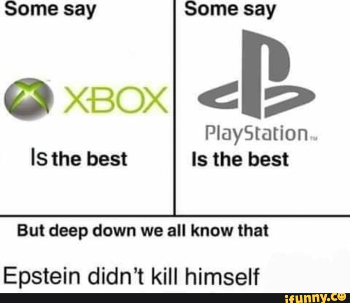 Some say Some say
PlayStation
,
Is the best Is the best
But deep down we all know that
Epstein didn't kill himself
