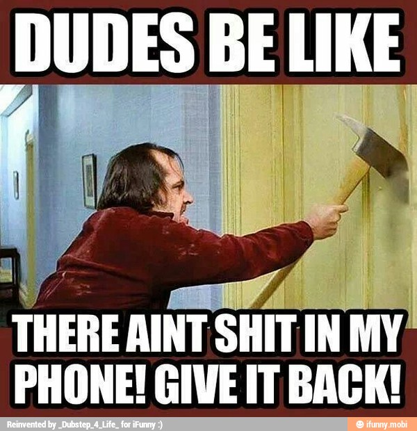 DUDES BE LIKE
THERE AINT SHIT IN MY
PHONE! GIVE IT BACK!