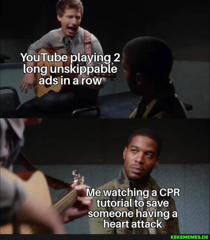 YouTube playing 2 long unskippable ads inarow
Me watching a CPR tutorial to save someone having a heart attack