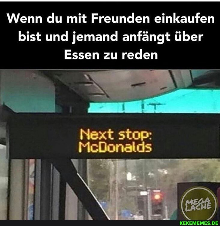 Wenn du mit Freunden einkaufen bist und jemand anfängt über
Essen zu reden
Next stop:
MeDonalds