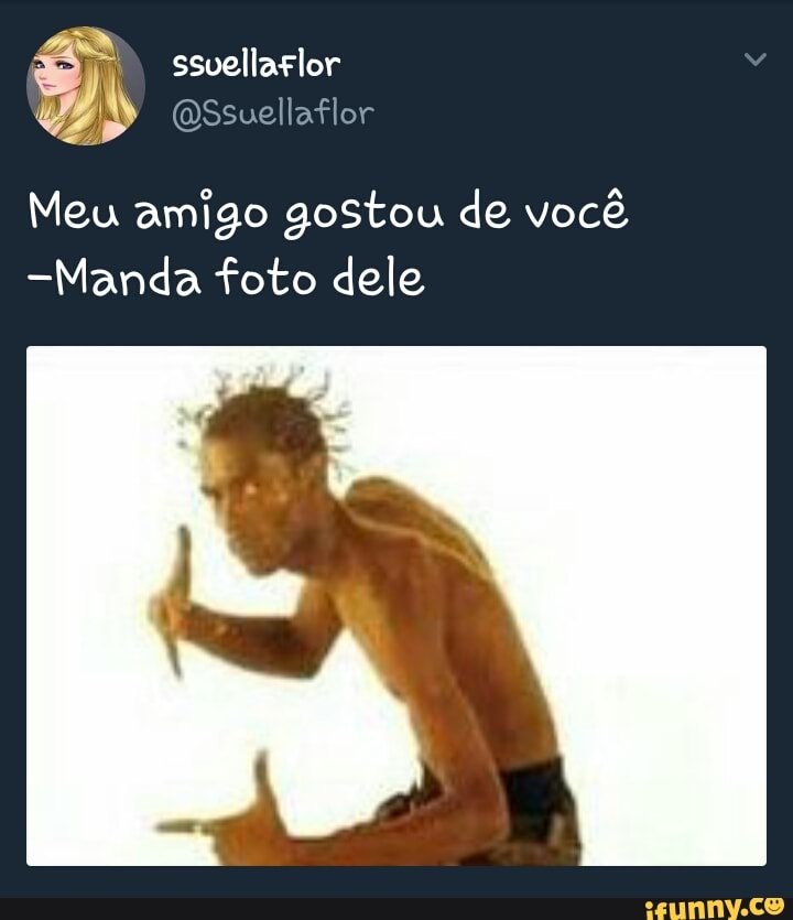 Meu amigo gostou de você
-Manda foto dele