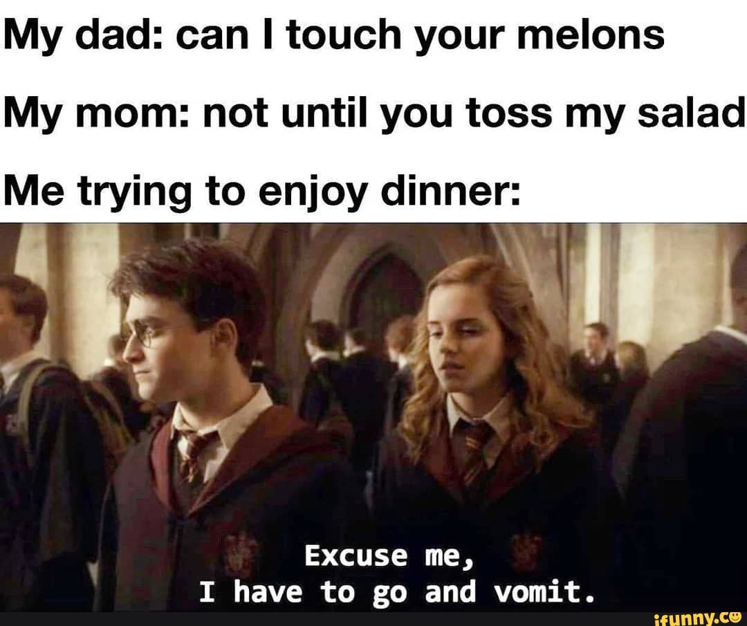 My dad: can I touch your melons My mom: not until you toss my salad Me ...