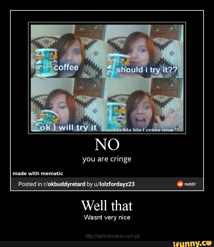 you are cringe
Posted in by @ readit
Well that
Wasnt very nice