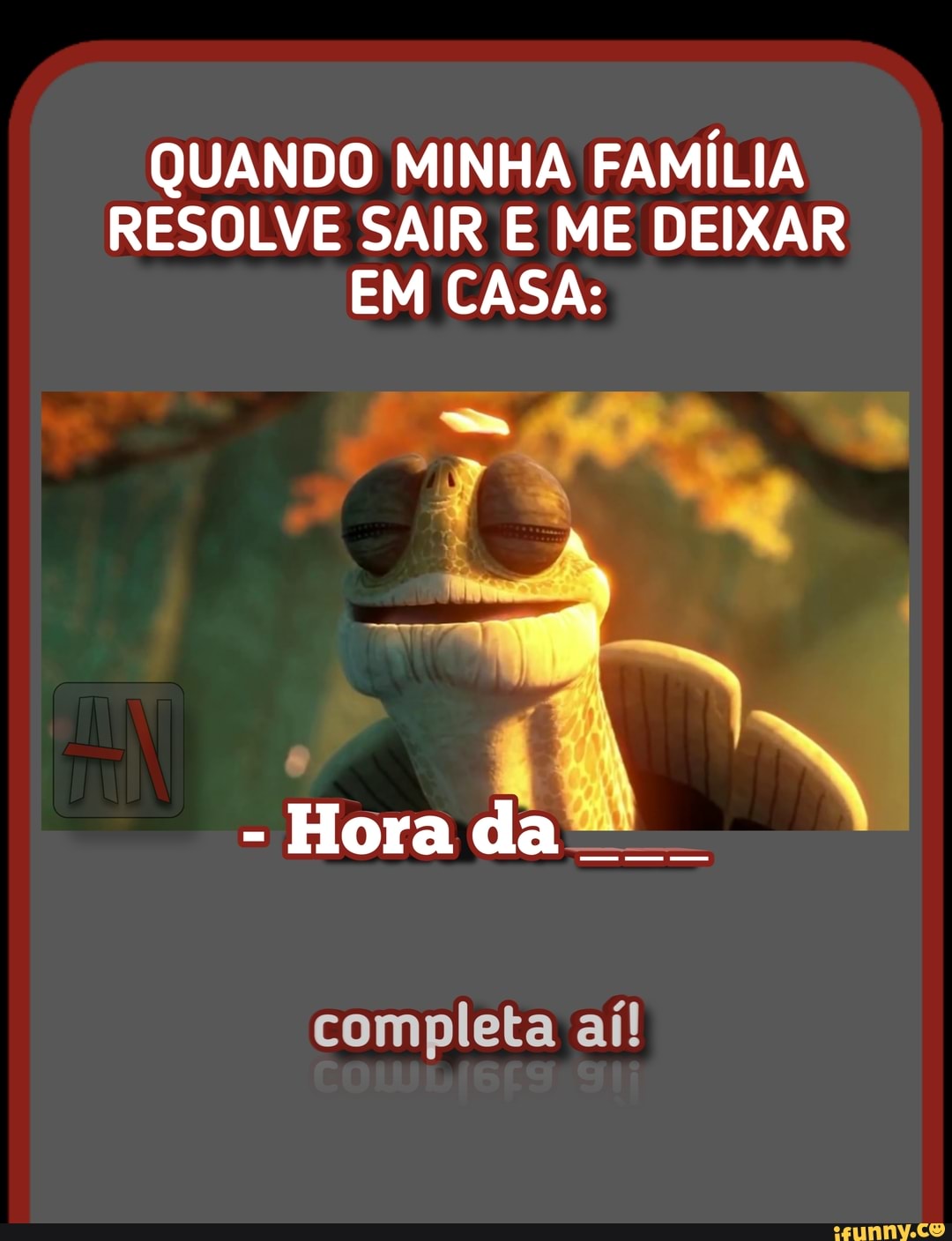 QUANDO MINHA FAMÍLIA RESOLVE SAIR E ME DEIXAR EM CASA:
- Hora da
completa aí!