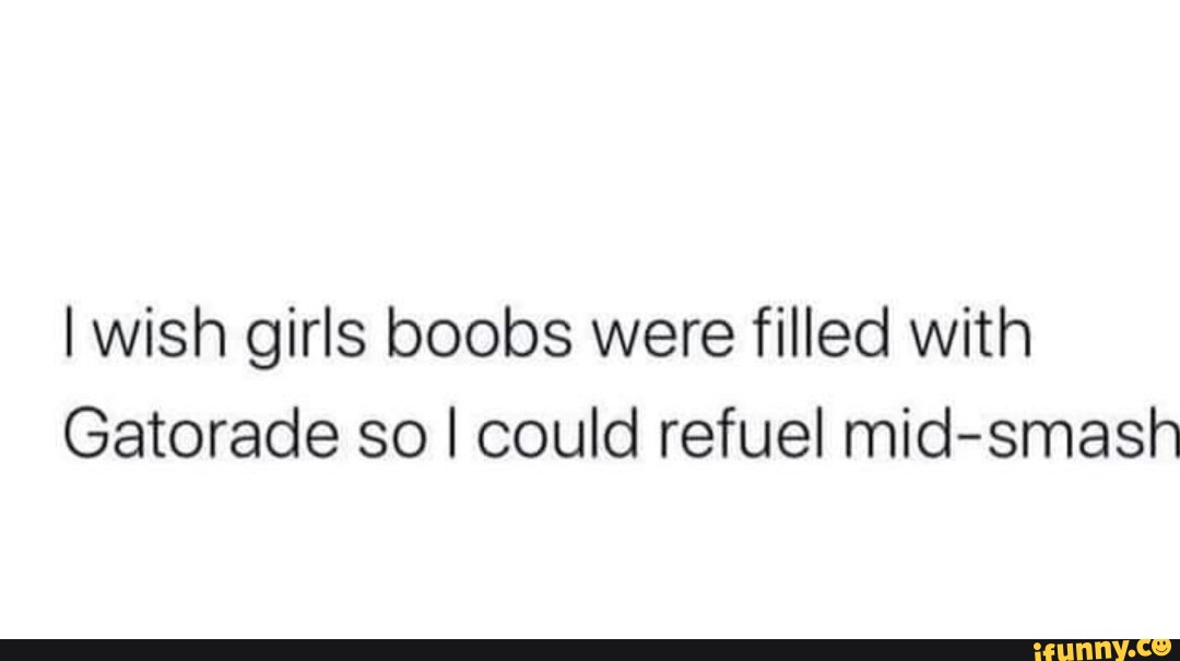 I wish girls boobs were filled with Gatorade so I could refuel mid ...