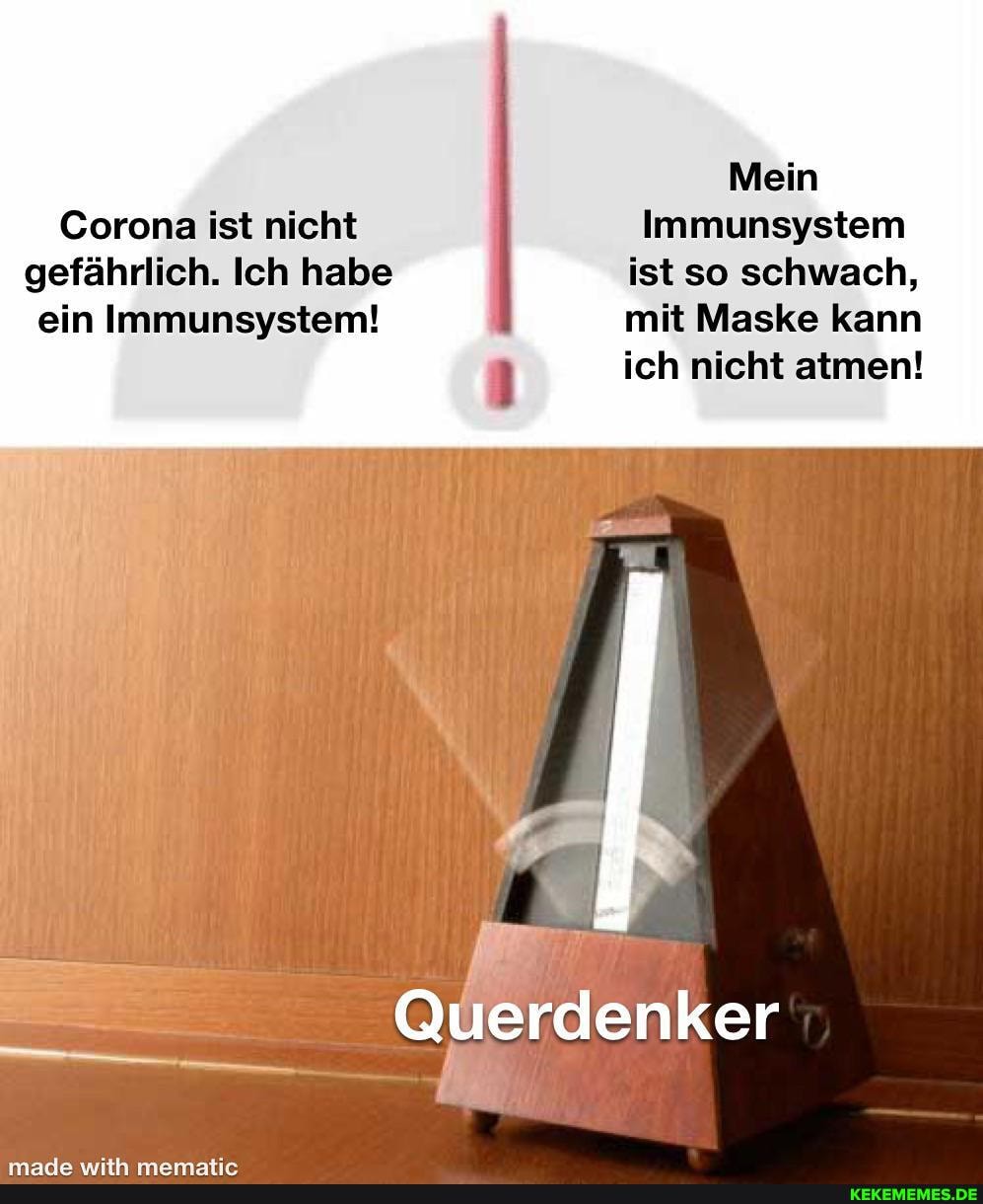 Corona ist nicht gefährlich. Ich habe ein Immunsystem!
Mein
Immunsystem ist so schwach, mit Maske kann ich nicht atmen!
erdenker