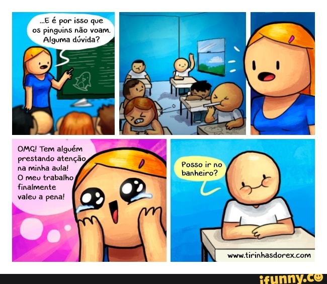 ..E é por isso que os pinguins não voam.
Alguma dúvida?
OMG! Tem alguém
prestando atenção,
na minha aula! Posso ir no
O meu trabalho, banheiro? finalmente
valeu a pena!