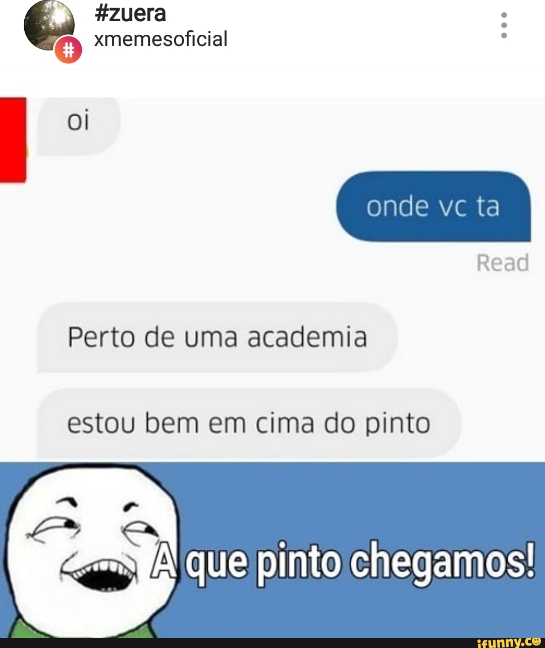 zuera
O xmemesoficial
Perto de uma academia
estou bem em cima do pinto