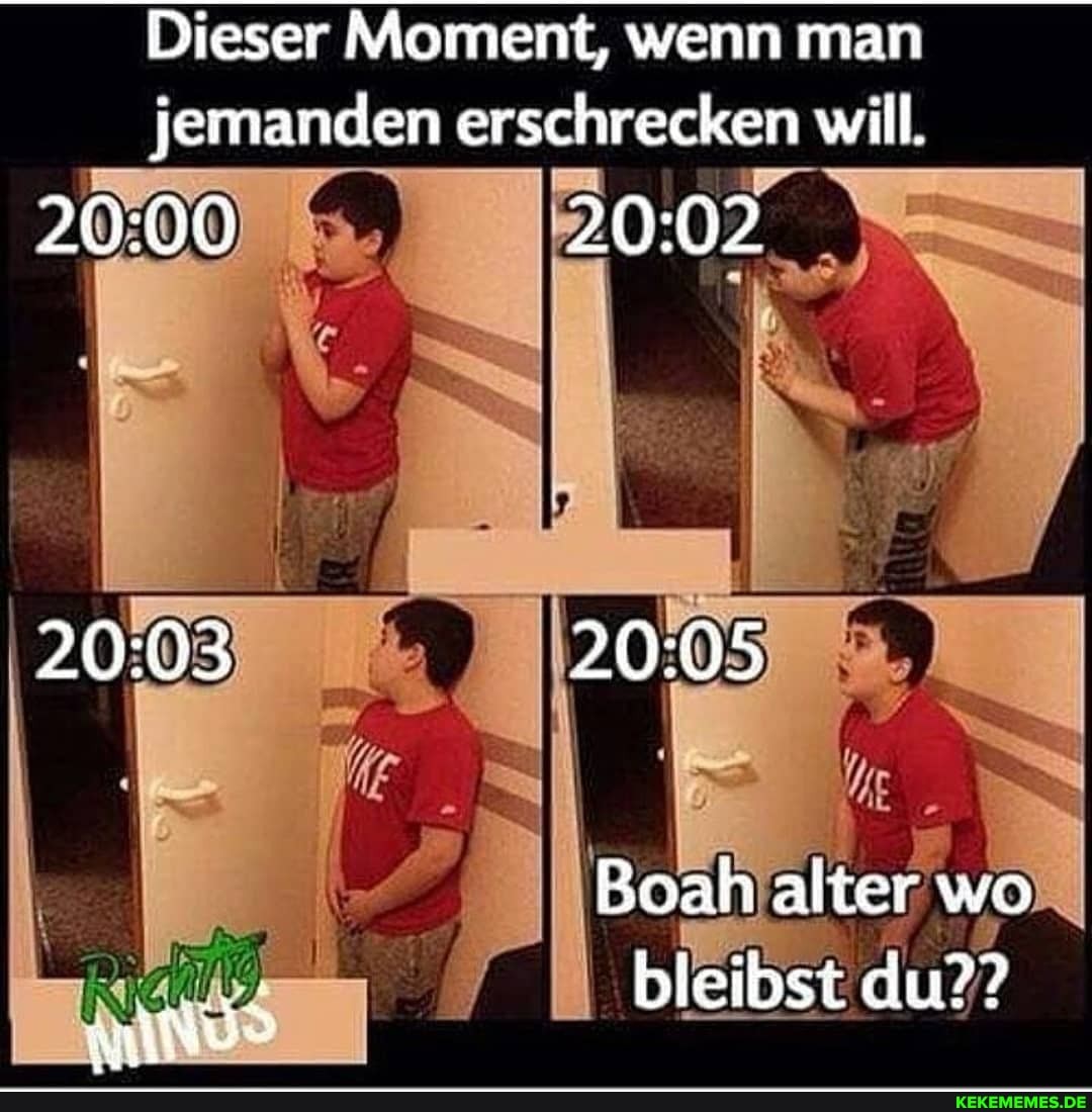 Dieser Moment, wenn man jemanden erschrecken will.
Boah alter wo
bleibst du??