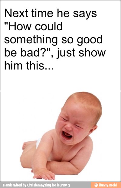 Next time he says
"How could
something so good
be bad?", just show