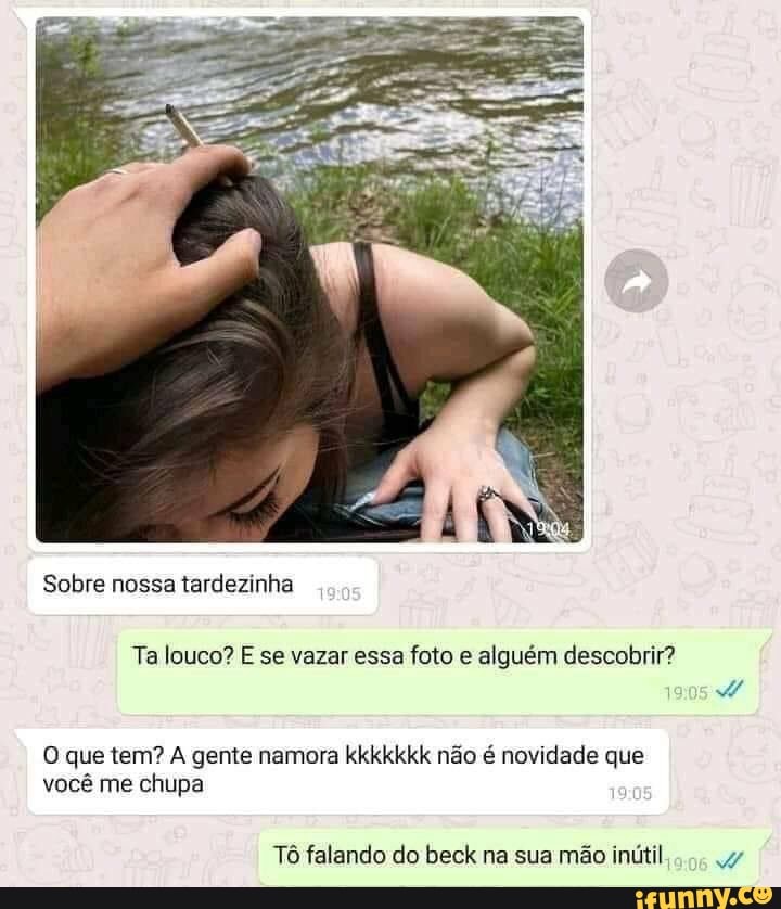Sobre nossa tardezinha
Ta louco? E se vazar essa foto e alguém descobrir?
O que tem? A gente namora kkkkkkk não é novidade que você me chupa
Tô falando do beck na sua mão inútil