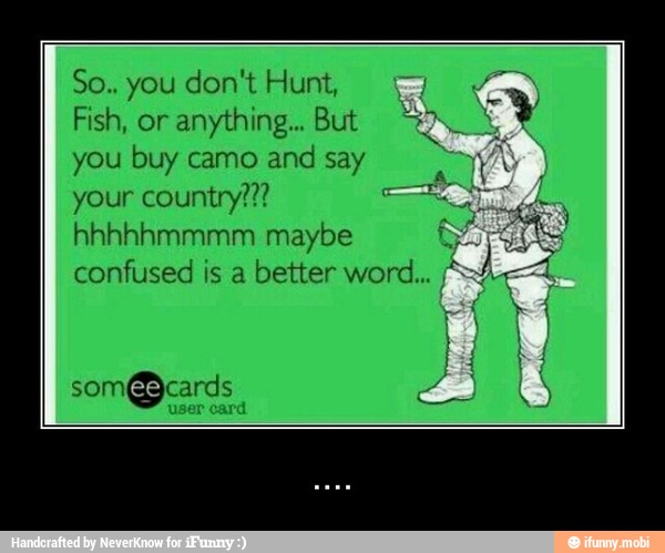Fish, or
anything... But
you buy camo and say
your country???
hhhhhmmmm maybe
confused is a
better word... - ....