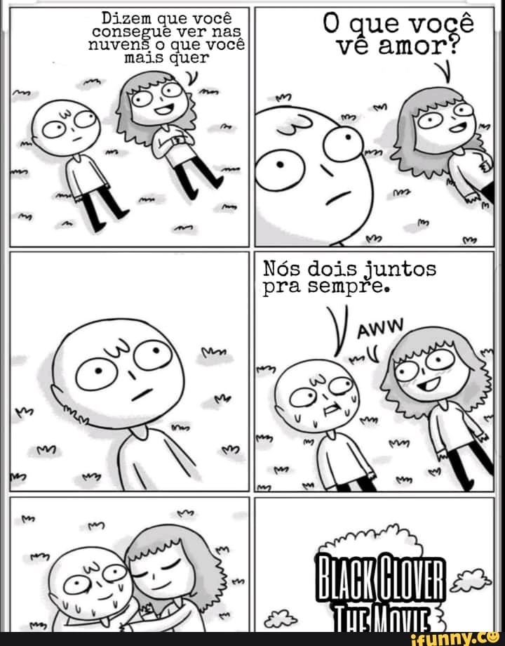 O que voçê
Dizem que você nuvens o que você ve amor
pra clois
pra
mais quer