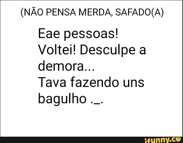 (NÃO PENSA MERDA, SAFADO(A)
Eae pessoas!
Voltei! Desculpe a
Tava fazendo uns
bagulho