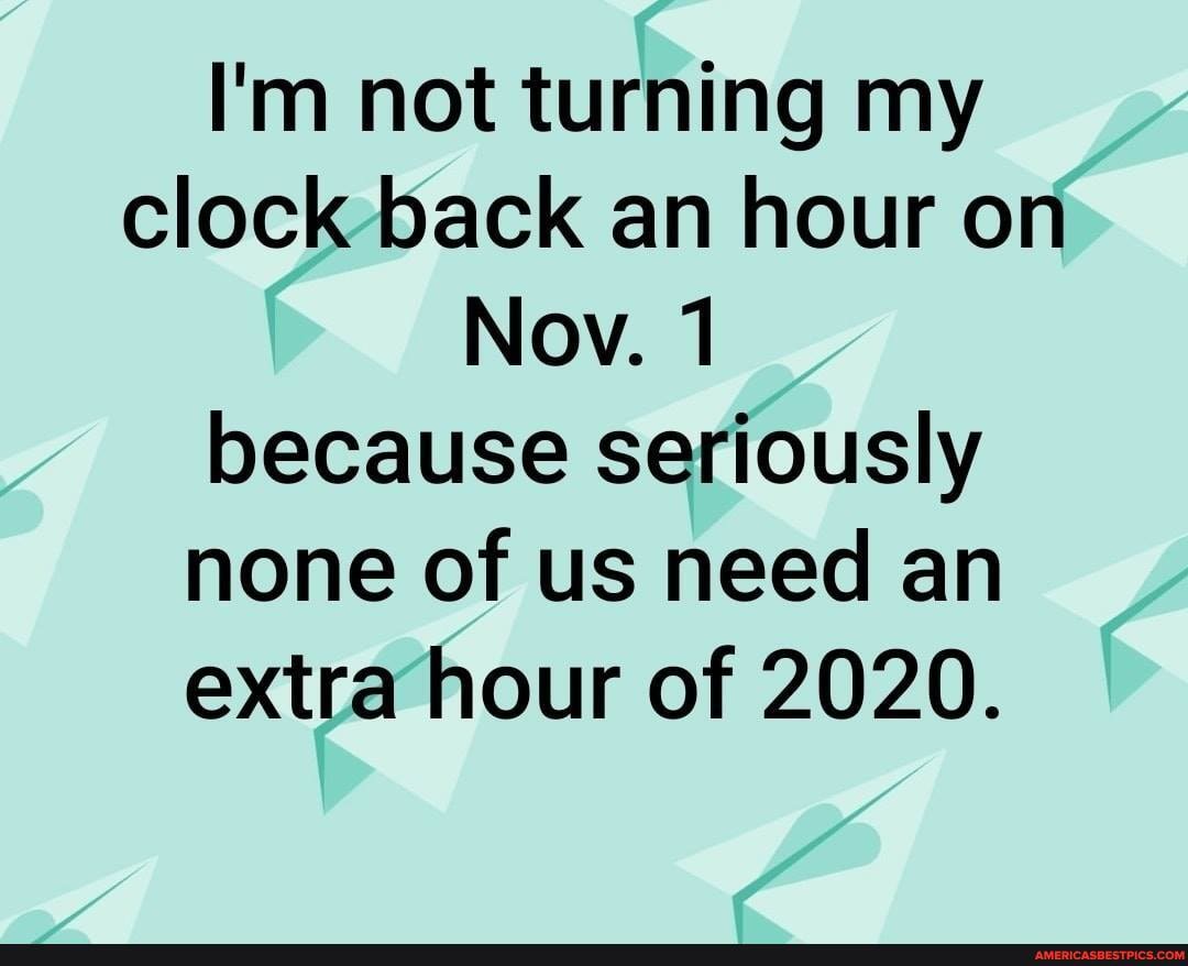 I'm not turning my clock back an hour on
Nov. 1 because seriously none of us need an extra hour of 2020.